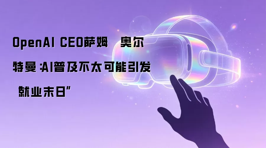 OpenAI CEO萨姆 · 奥尔特曼:AI普及不太可能引发“就业末日”