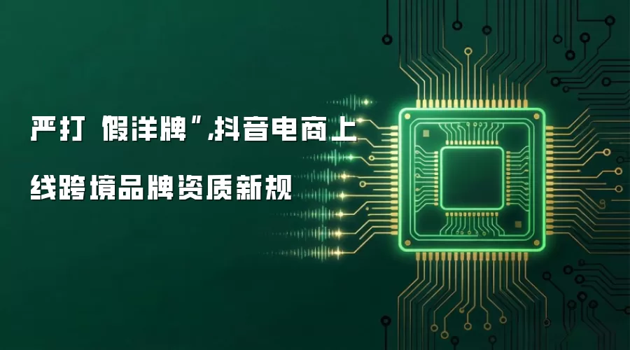 严打“假洋牌”，抖音电商上线跨境品牌资质新规