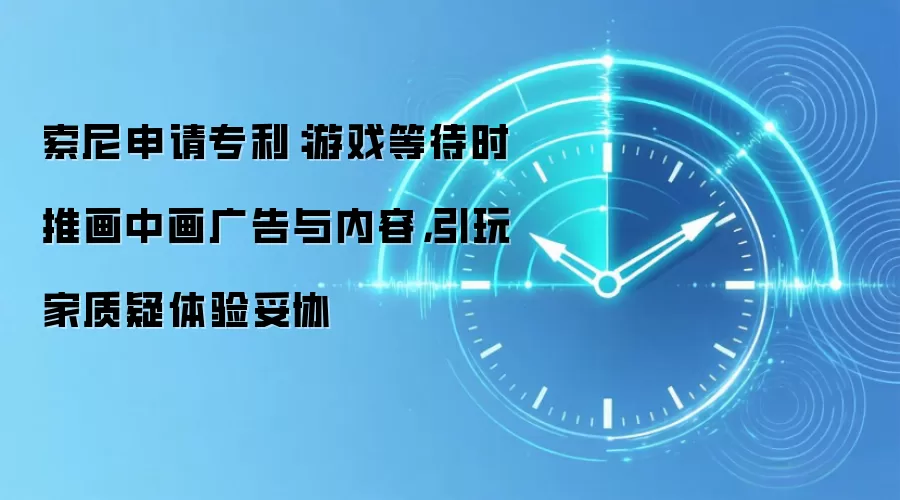 索尼申请专利:游戏等待时推画中画广告与内容,引玩家质疑体验妥协