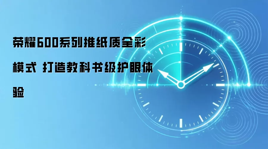 荣耀600系列推纸质全彩模式 打造教科书级护眼体验