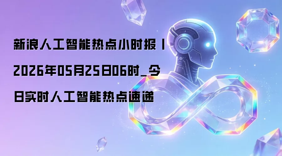 新浪人工智能热点小时报丨2026年05月25日06时_今日实时人工智能热点速递