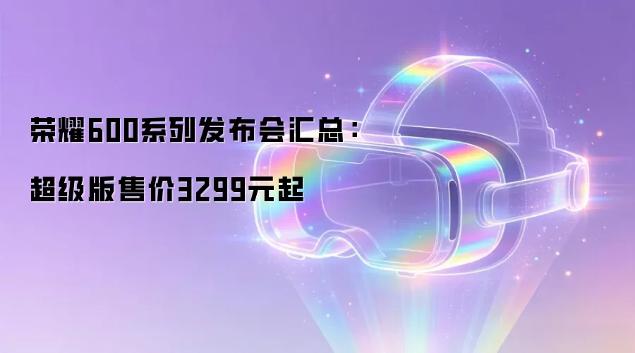 荣耀600系列发布会汇总：超级版售价3299元起