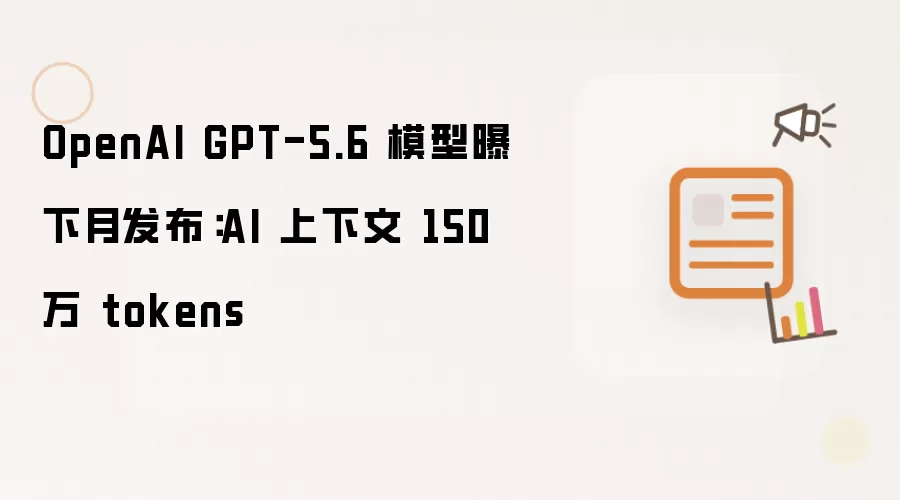 OpenAI GPT-5.6 模型曝下月发布：AI 上下文 150 万 tokens