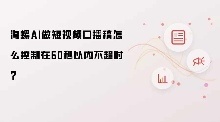 海螺AI做短视频口播稿怎么控制在60秒以内不超时？