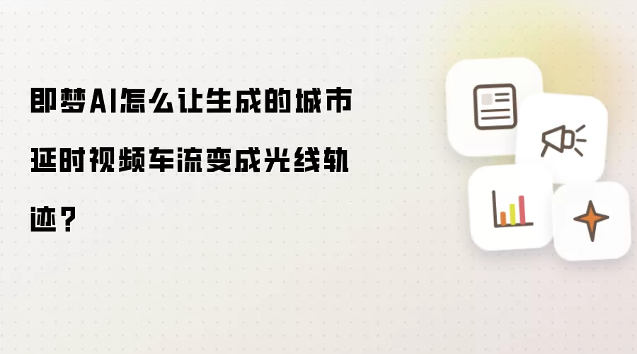 即梦AI怎么让生成的城市延时视频车流变成光线轨迹?