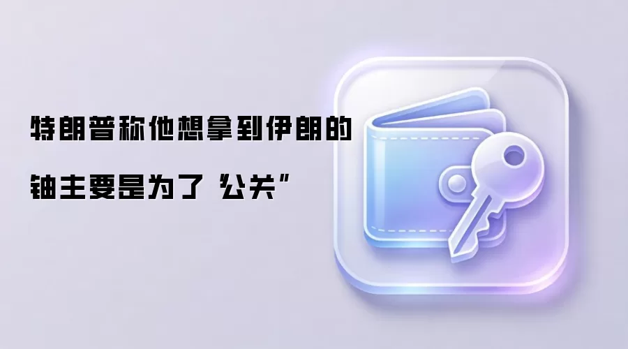 特朗普称他想拿到伊朗的铀主要是为了“公关”