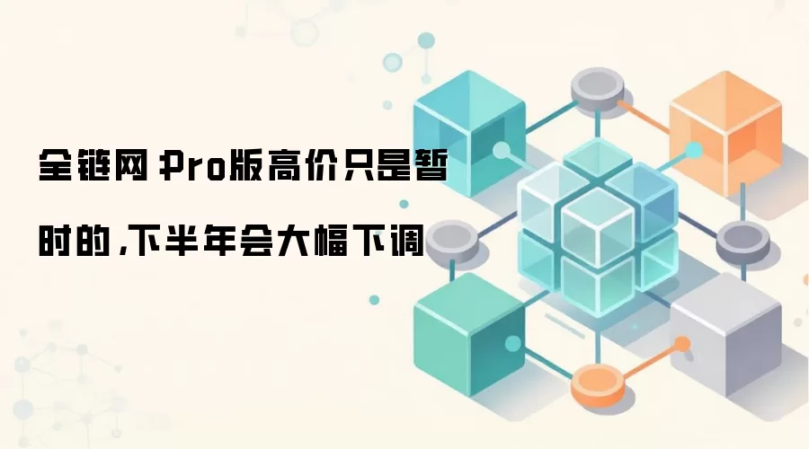 全链网：Pro版高价只是暂时的，下半年会大幅下调