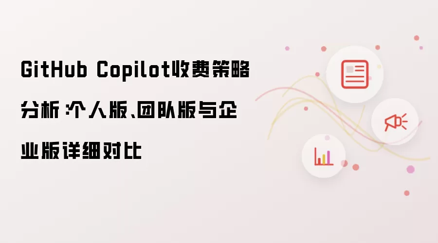 GitHub Copilot收费策略分析:个人版、团队版与企业版详细对比