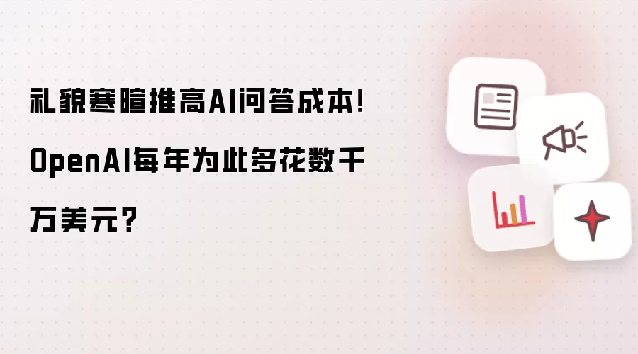 礼貌寒暄推高AI问答成本!OpenAI每年为此多花数千万美元?