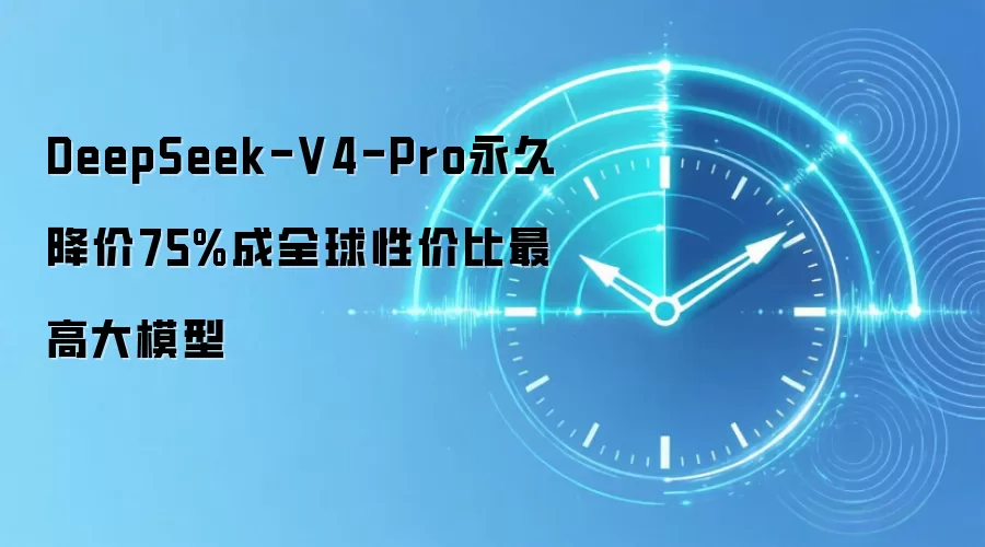 DeepSeek-V4-Pro永久降价75%成全球性价比最高大模型