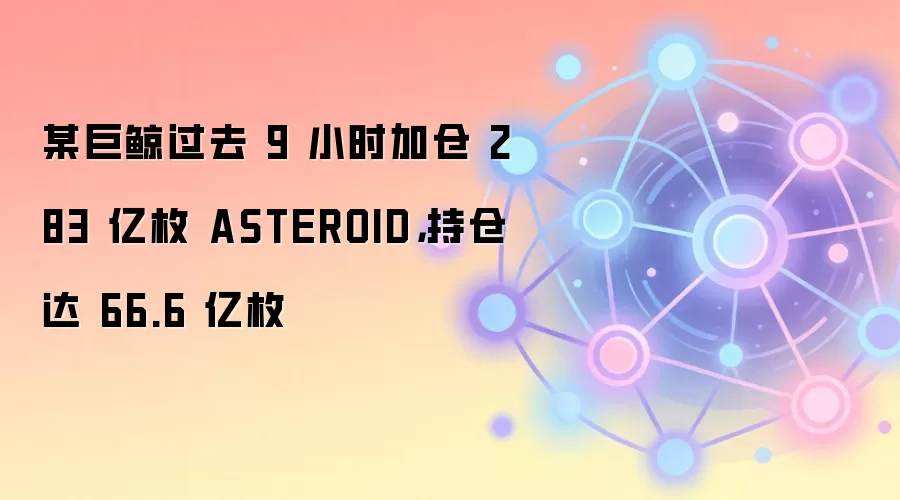 某巨鲸过去 9 小时加仓 283 亿枚 ASTEROID,持仓达 66.6 亿枚