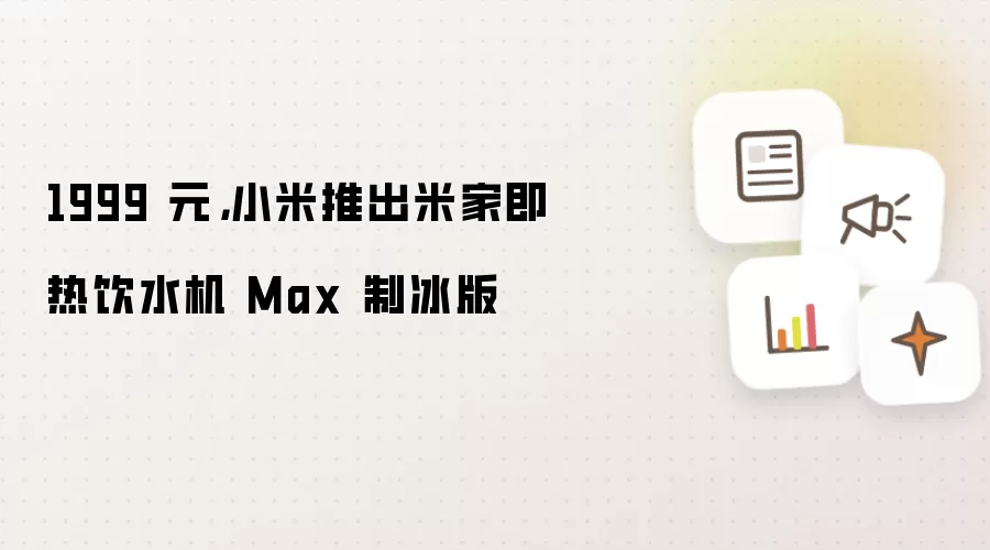 1999 元,小米推出米家即热饮水机 Max 制冰版