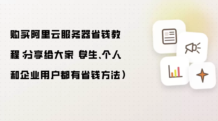 购买阿里云服务器省钱教程：分享给大家（学生、个人和企业用户都有省钱方法）