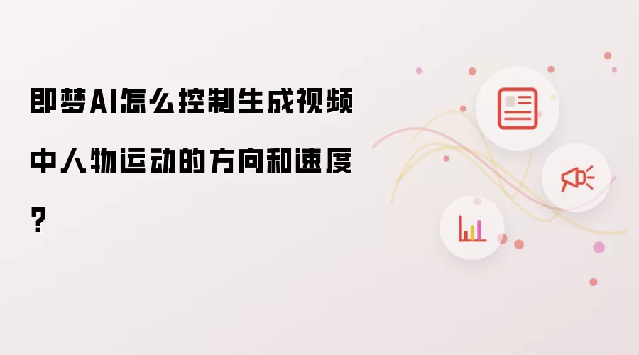 即梦AI怎么控制生成视频中人物运动的方向和速度?