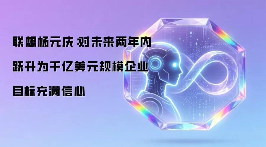 联想杨元庆：对未来两年内跃升为千亿美元规模企业目标充满信心