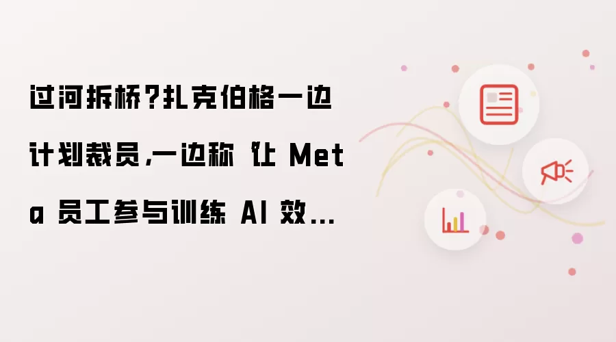 过河拆桥?扎克伯格一边计划裁员,一边称“让 Meta 员工参与训练 AI 效果更好