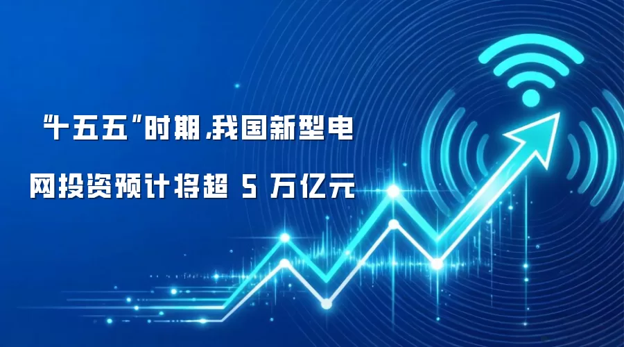 “十五五”时期，我国新型电网投资预计将超 5 万亿元