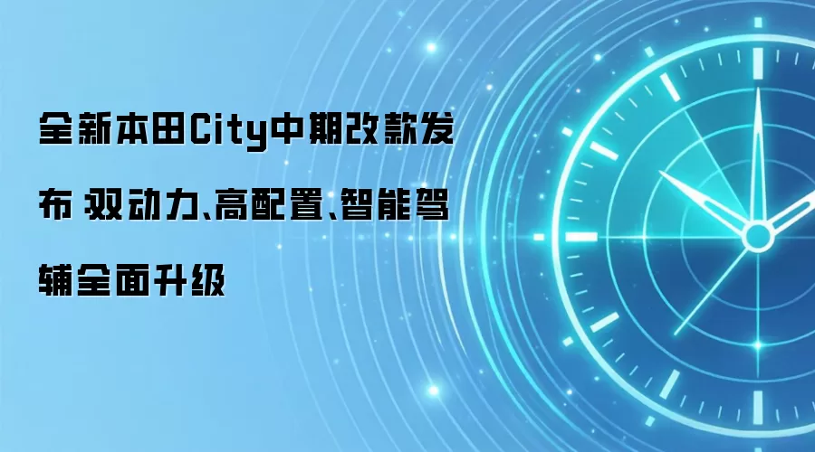 全新本田City中期改款发布：双动力、高配置、智能驾辅全面升级