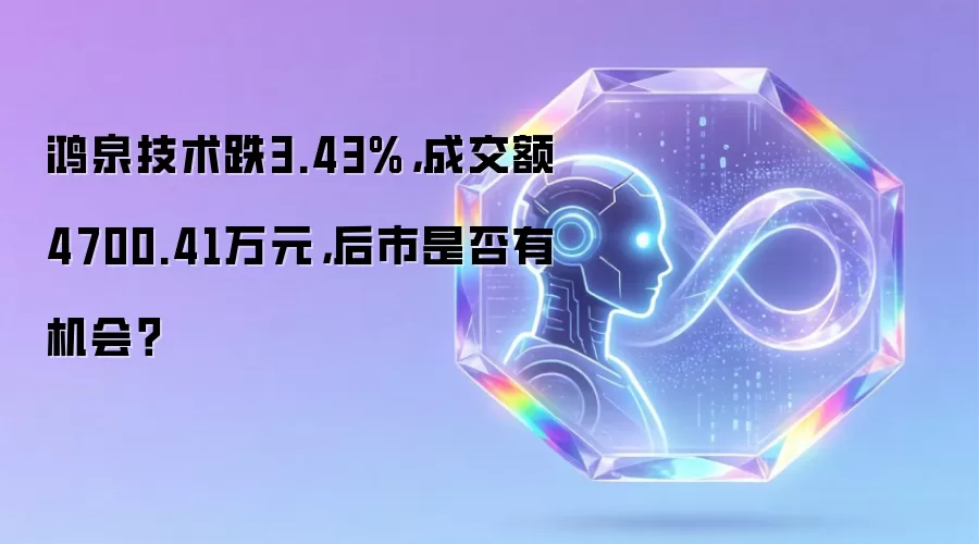 鸿泉技术跌3.43%,成交额4700.41万元,后市是否有机会?
