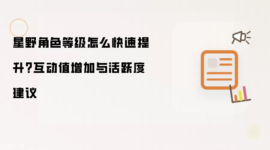 星野角色等级怎么快速提升?互动值增加与活跃度建议