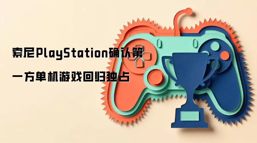 索尼PlayStation确认第一方单机游戏回归独占