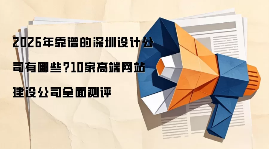 2026年靠谱的深圳设计公司有哪些？10家高端网站建设公司全面测评