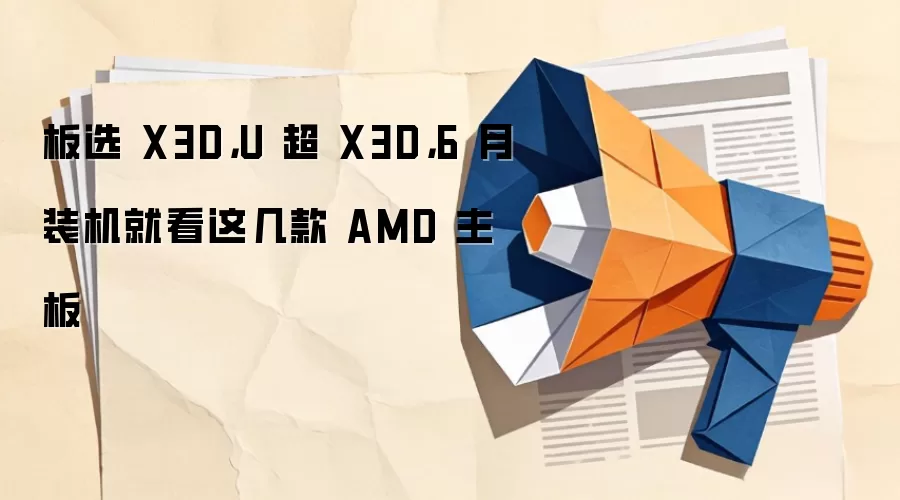 板选 X3D,U 超 X3D,6 月装机就看这几款 AMD 主板