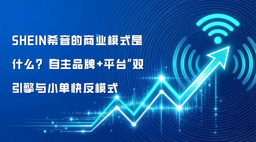 SHEIN希音的商业模式是什么?“自主品牌+平台”双引擎与小单快反模式