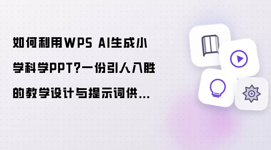 如何利用WPS AI生成小学科学PPT?一份引人入胜的教学设计与提示词供你参考!