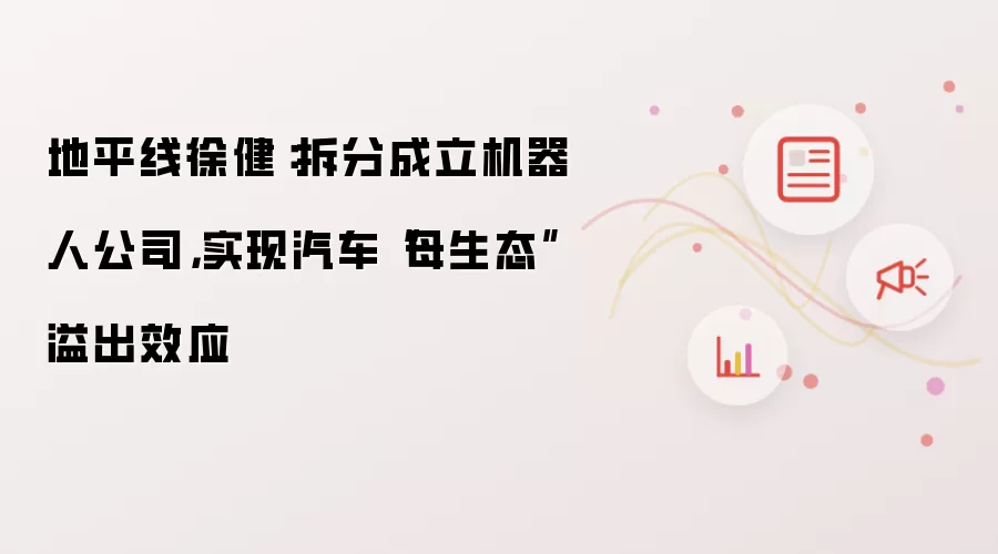 地平线徐健:拆分成立机器人公司,实现汽车“母生态”溢出效应