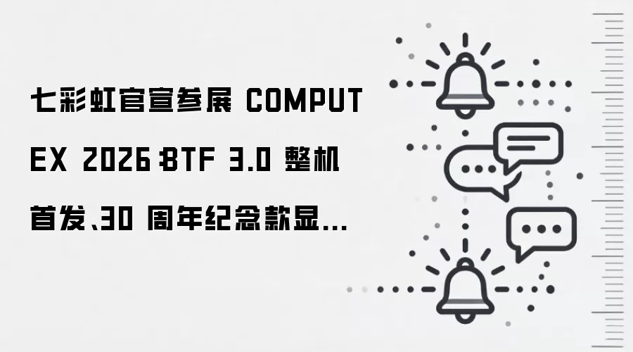 七彩虹官宣参展 COMPUTEX 2026:BTF 3.0 整机首发、30 周年纪念款显卡亮相