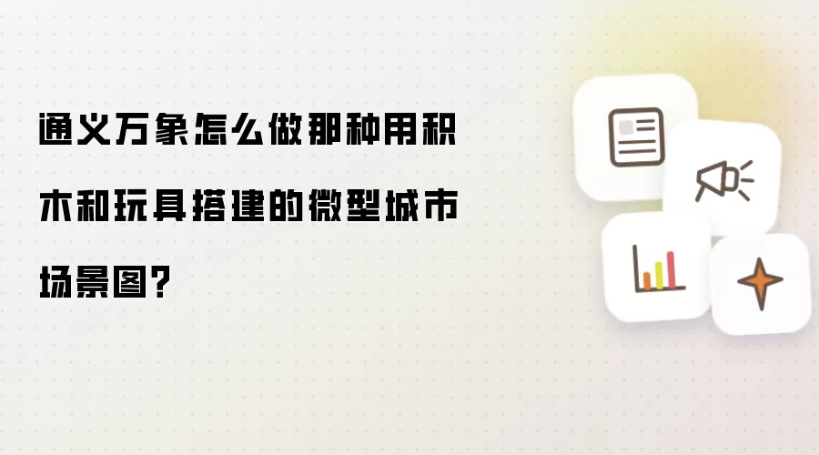 通义万象怎么做那种用积木和玩具搭建的微型城市场景图？
