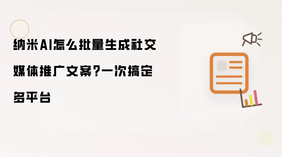 纳米AI怎么批量生成社交媒体推广文案?一次搞定多平台