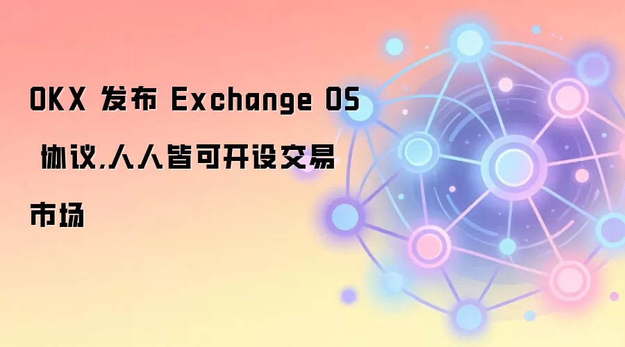 OKX 发布 Exchange OS 协议，人人皆可开设交易市场
