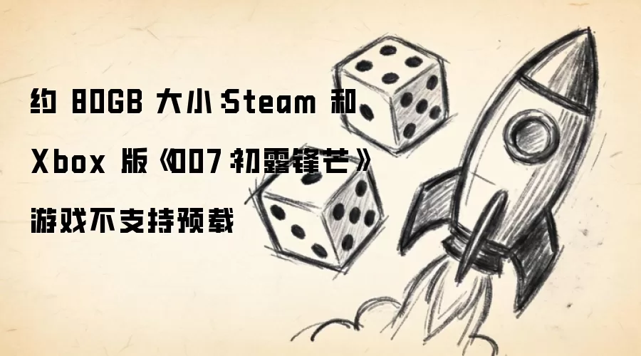 约 80GB 大小:Steam 和 Xbox 版《007:初露锋芒》游戏不支持预载