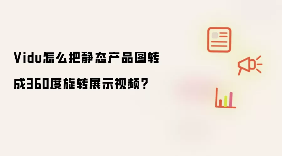 Vidu怎么把静态产品图转成360度旋转展示视频?