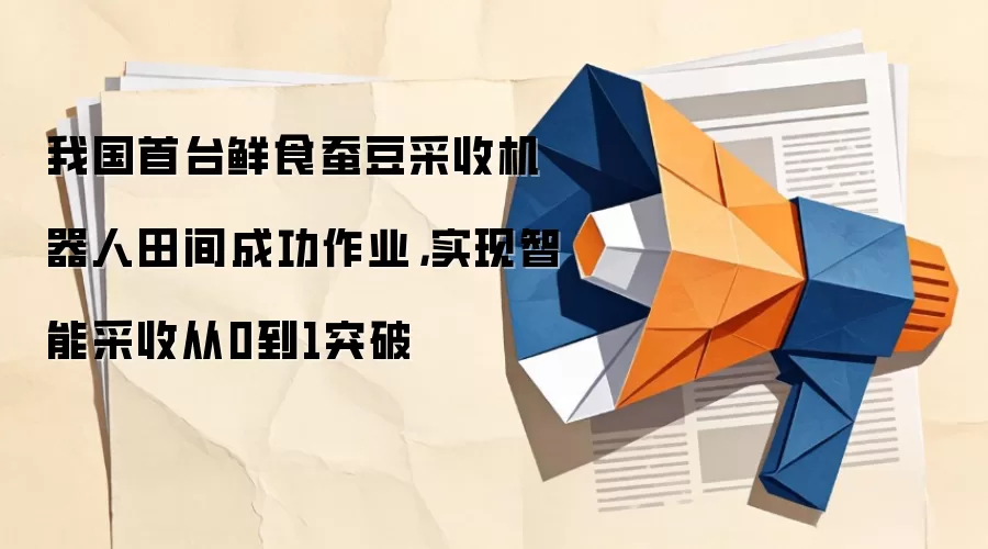 我国首台鲜食蚕豆采收机器人田间成功作业,实现智能采收从0到1突破