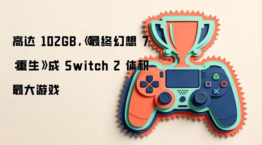 高达 102GB,《最终幻想 7:重生》成 Switch 2 体积最大游戏