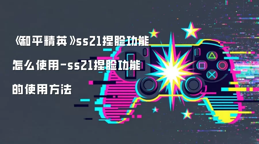 《和平精英》ss21捏脸功能怎么使用-ss21捏脸功能的使用方法