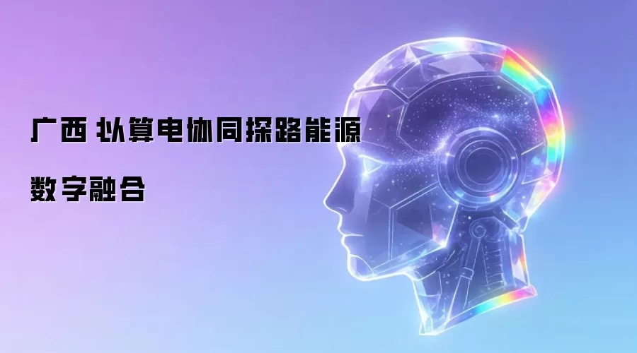 广西:以算电协同探路能源数字融合