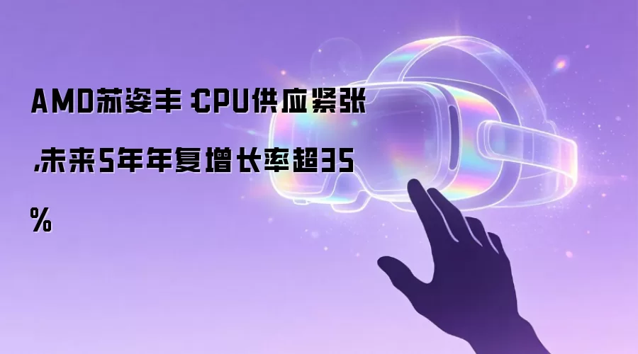 AMD苏姿丰:CPU供应紧张,未来5年年复增长率超35%