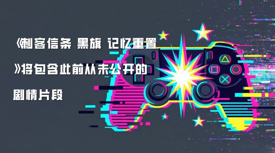 《刺客信条 黑旗 记忆重置》将包含此前从未公开的剧情片段