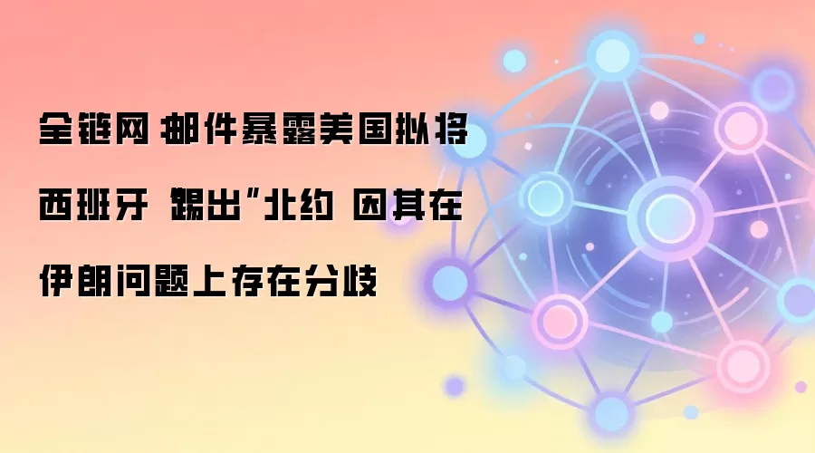 全链网：邮件暴露美国拟将西班牙“踢出”北约 因其在伊朗问题上存在分歧
