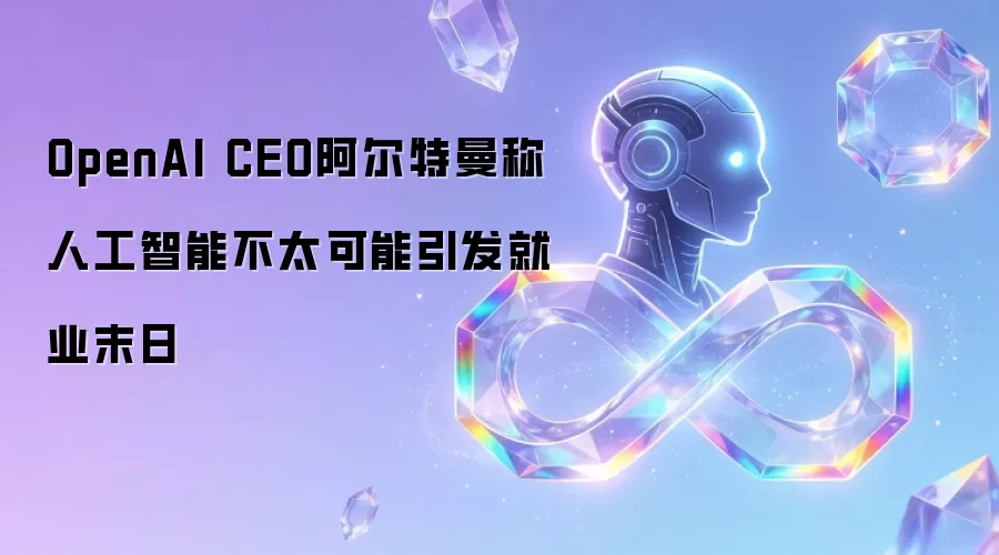 OpenAI CEO阿尔特曼称人工智能不太可能引发就业末日