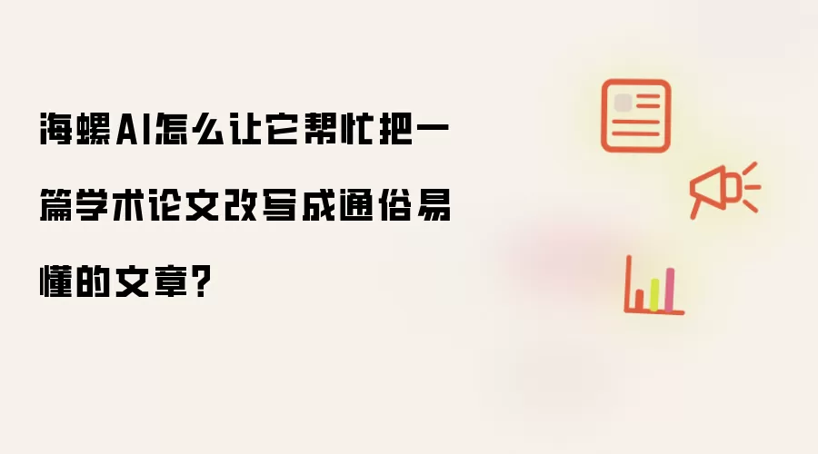 海螺AI怎么让它帮忙把一篇学术论文改写成通俗易懂的文章？