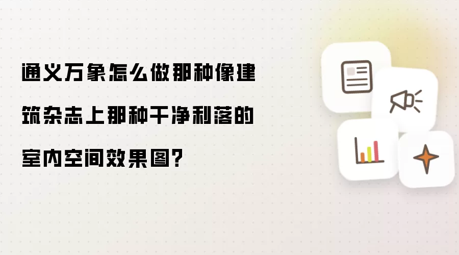 通义万象怎么做那种像建筑杂志上那种干净利落的室内空间效果图？