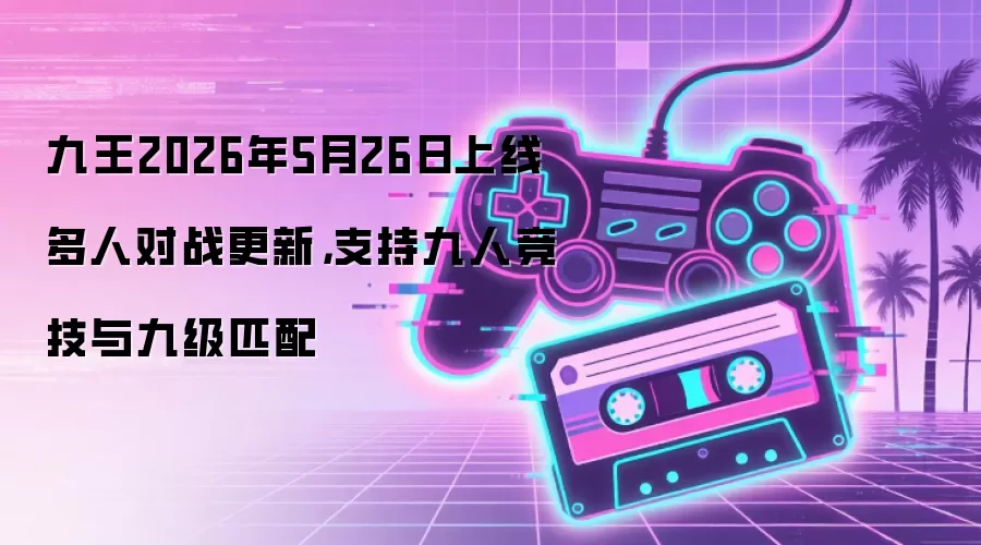 九王2026年5月26日上线多人对战更新，支持九人竞技与九级匹配