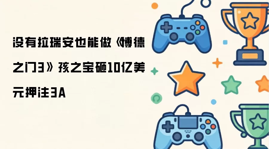 没有拉瑞安也能做《博德之门3》 孩之宝砸10亿美元押注3A