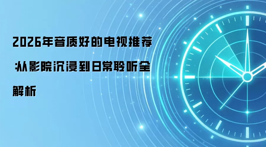 2026年音质好的电视推荐:从影院沉浸到日常聆听全解析