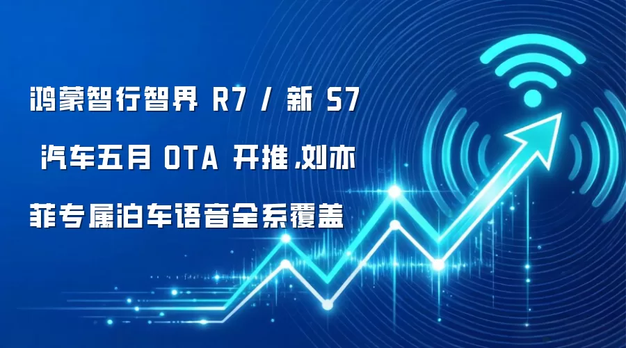 鸿蒙智行智界 R7 / 新 S7 汽车五月 OTA 开推，刘亦菲专属泊车语音全系覆盖